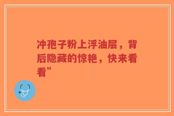 冲孢子粉上浮油层,背后隐藏的惊艳,快来看看” 冲孢子粉上浮油层,背后隐藏的惊艳,快来看看”