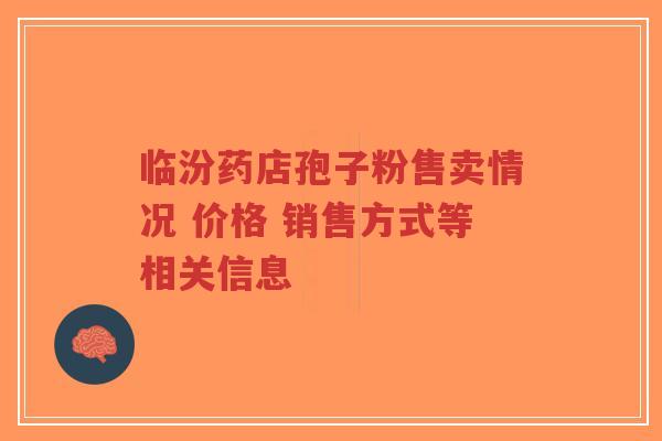 临汾药店孢子粉售卖情况 价格 销售方式等相关信息 临汾药店孢子粉售卖情况 价格 销售方式等相关信息