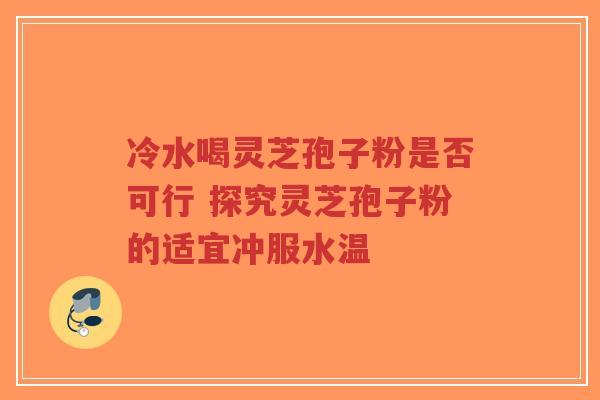 冷水喝灵芝孢子粉是否可行 探究灵芝孢子粉的适宜冲服水温