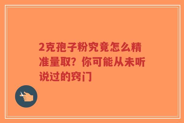 2克孢子粉究竟怎么精准量取？你可能从未听说过的窍门