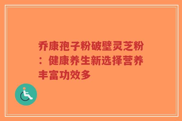 乔康孢子粉破壁灵芝粉：健康养生新选择营养丰富功效多
