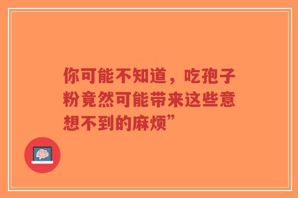 你可能不知道,吃孢子粉竟然可能带来这些意想不到的麻烦” 你可能不知道,吃孢子粉竟然可能带来这些意想不到的麻烦”