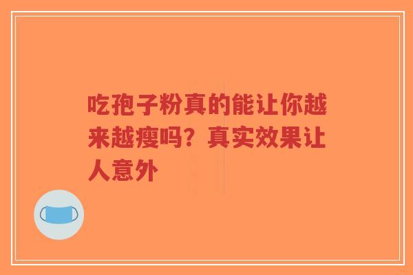 吃孢子粉真的能让你越来越瘦吗?真实效果让人意外 吃孢子粉真的能让你越来越瘦吗?真实效果让人意外