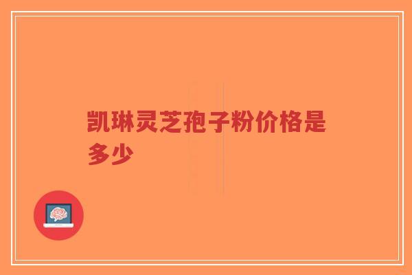 凯琳灵芝孢子粉价格是多少