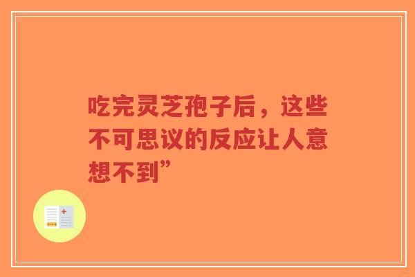 吃完灵芝孢子后，这些不可思议的反应让人意想不到”
