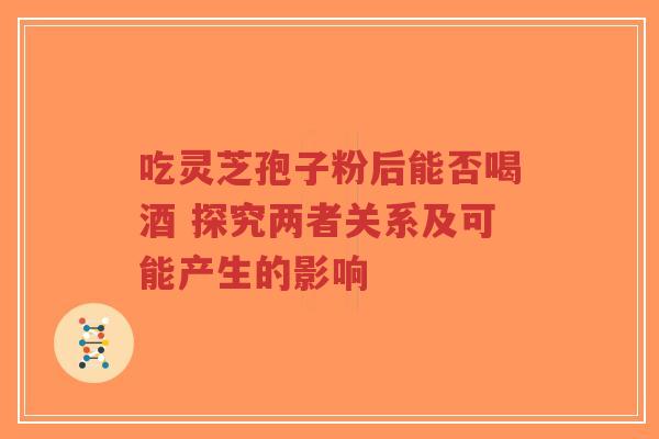 吃灵芝孢子粉后能否喝酒 探究两者关系及可能产生的影响