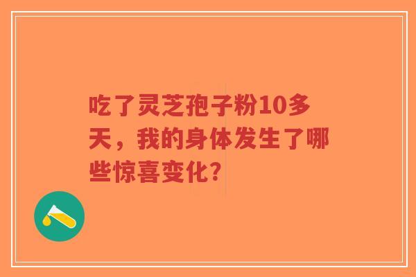 吃了灵芝孢子粉10多天，我的身体发生了哪些惊喜变化？
