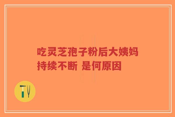 吃灵芝孢子粉后大姨妈持续不断 是何原因