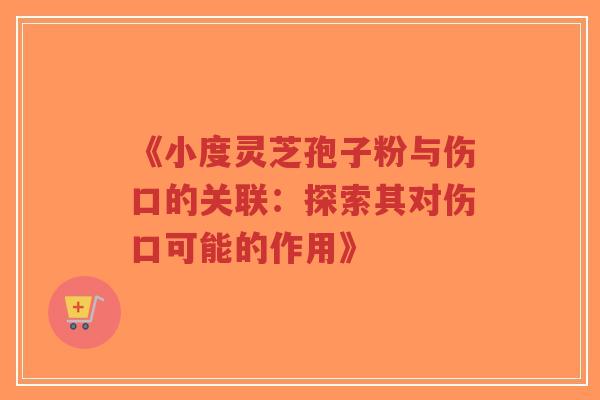 《小度灵芝孢子粉与伤口的关联：探索其对伤口可能的作用》
