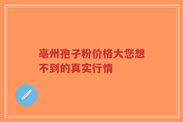 亳州孢子粉价格大您想不到的真实行情 亳州孢子粉价格大您想不到的真实行情