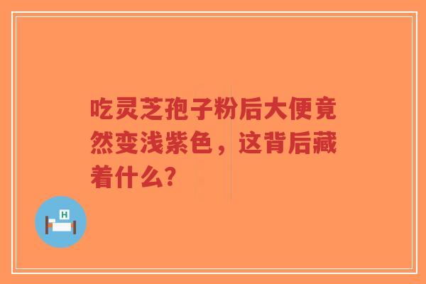 吃灵芝孢子粉后大便竟然变浅紫色,这背后藏着什么? 吃灵芝孢子粉后大便竟然变浅紫色,这背后藏着什么?