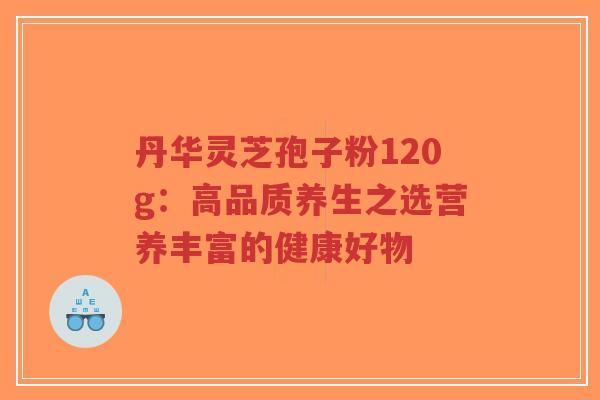 丹华灵芝孢子粉120g：高品质养生之选营养丰富的健康好物