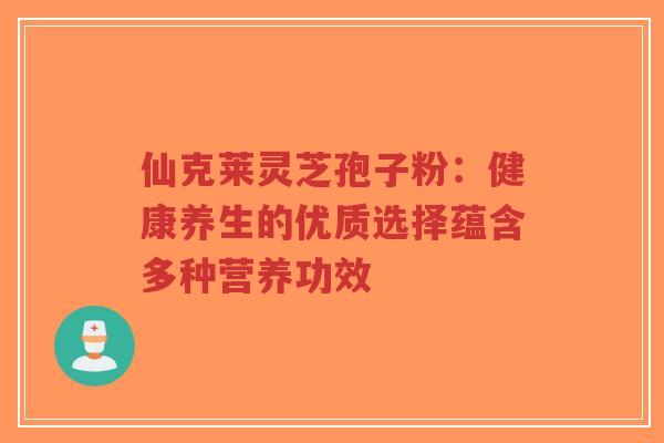 仙克莱灵芝孢子粉：健康养生的优质选择蕴含多种营养功效