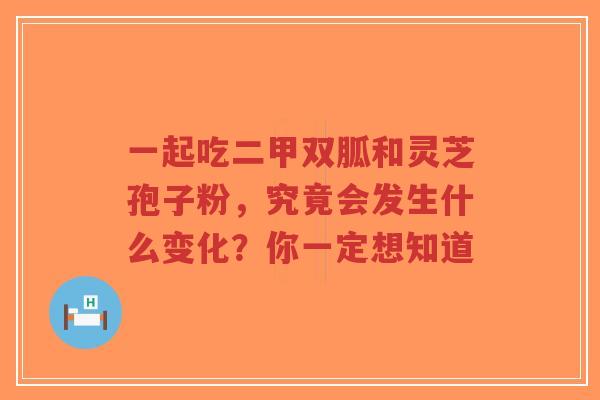 一起吃二甲双胍和灵芝孢子粉，究竟会发生什么变化？你一定想知道