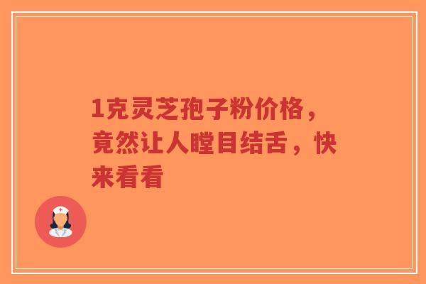 1克灵芝孢子粉价格，竟然让人瞠目结舌，快来看看