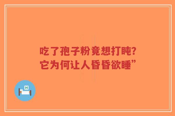 吃了孢子粉竟想打盹？它为何让人昏昏欲睡”