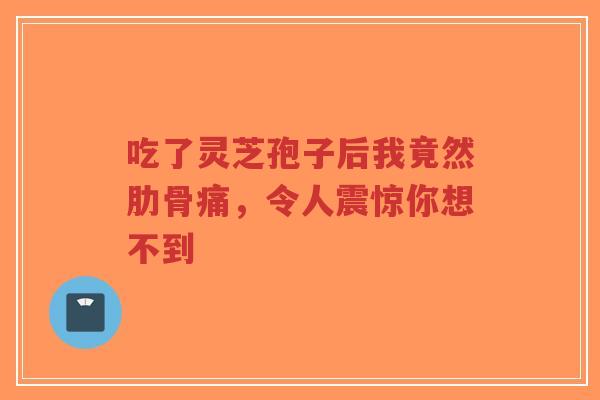 吃了灵芝孢子后我竟然肋骨痛，令人震惊你想不到