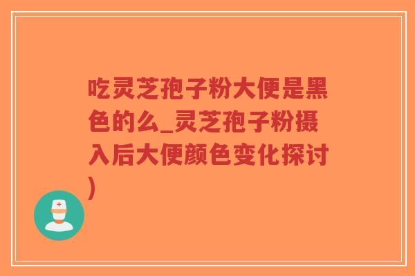 吃灵芝孢子粉大便是黑色的么_灵芝孢子粉摄入后大便颜色变化探讨)