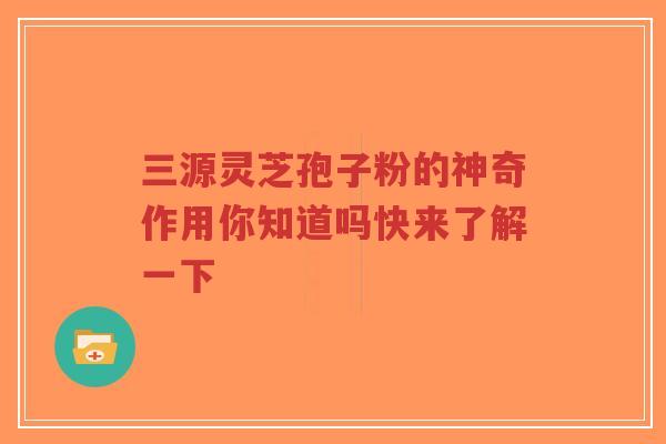 三源灵芝孢子粉的神奇作用你知道吗快来了解一下