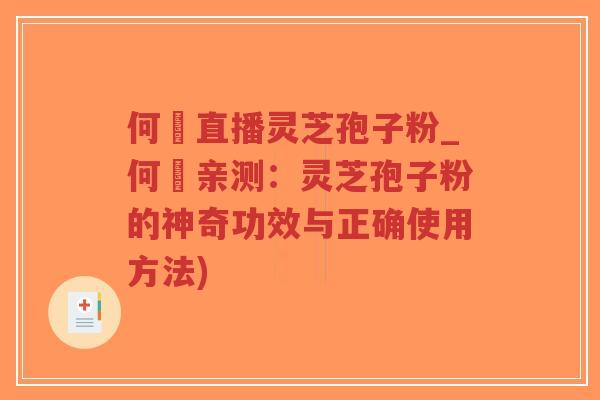 何翯直播灵芝孢子粉_何翯亲测：灵芝孢子粉的神奇功效与正确使用方法)