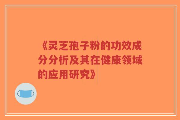 《灵芝孢子粉的功效成分分析及其在健康领域的应用研究》 《灵芝孢子粉的功效成分分析及其在健康领域的应用研究》