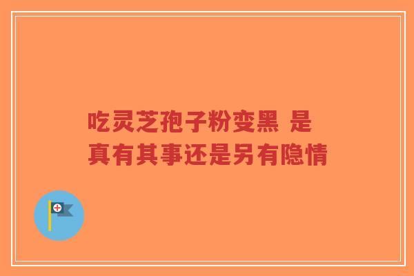 吃灵芝孢子粉变黑 是真有其事还是另有隐情 吃灵芝孢子粉变黑 是真有其事还是另有隐情