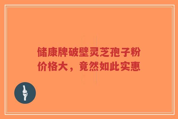 储康牌破壁灵芝孢子粉价格大,竟然如此实惠