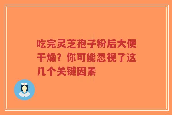 吃完灵芝孢子粉后大便干燥？你可能忽视了这几个关键因素