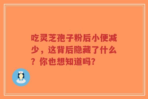 吃灵芝孢子粉后小便减少,这背后隐藏了什么?你也想知道吗? 吃灵芝孢子粉后小便减少,这背后隐藏了什么?你也想知道吗?