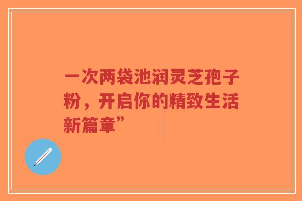 一次两袋池润灵芝孢子粉，开启你的精致生活新篇章”