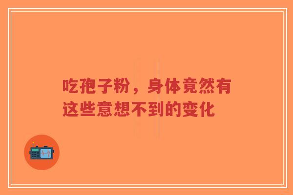 吃孢子粉，身体竟然有这些意想不到的变化