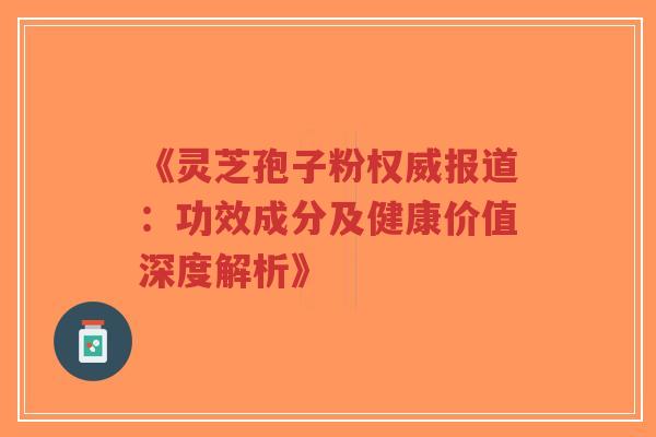 《灵芝孢子粉权威报道：功效成分及健康价值深度解析》