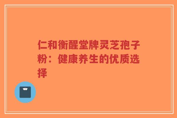 仁和衡醒堂牌灵芝孢子粉：健康养生的优质选择