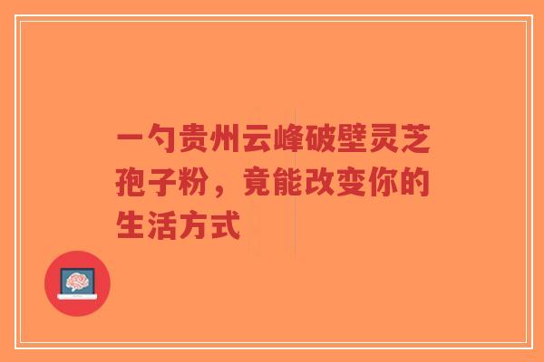 一勺贵州云峰破壁灵芝孢子粉，竟能改变你的生活方式
