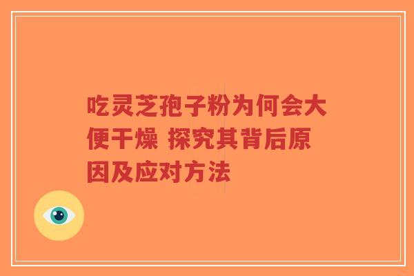 吃灵芝孢子粉为何会大便干燥 探究其背后原因及应对方法