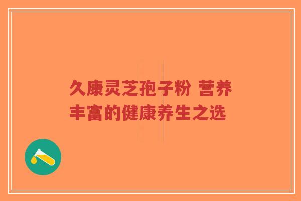 久康灵芝孢子粉 营养丰富的健康养生之选