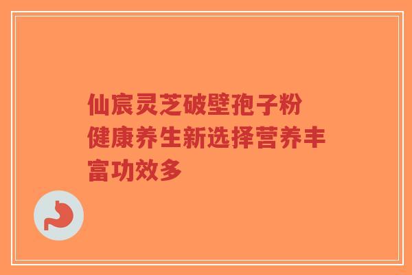 仙宸灵芝破壁孢子粉 健康养生新选择营养丰富功效多 仙宸灵芝破壁孢子粉 健康养生新选择营养丰富功效多