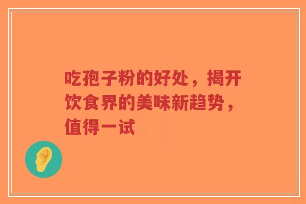 吃孢子粉的好处，揭开饮食界的美味新趋势，值得一试