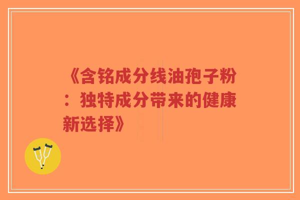 《含铭成分线油孢子粉:独特成分带来的健康新选择》 《含铭成分线油孢子粉:独特成分带来的健康新选择》