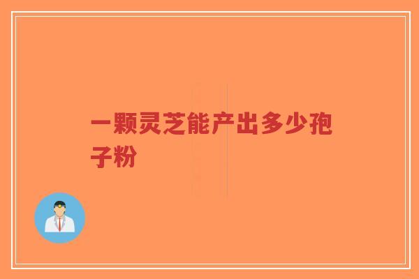 一颗灵芝能产出多少孢子粉
