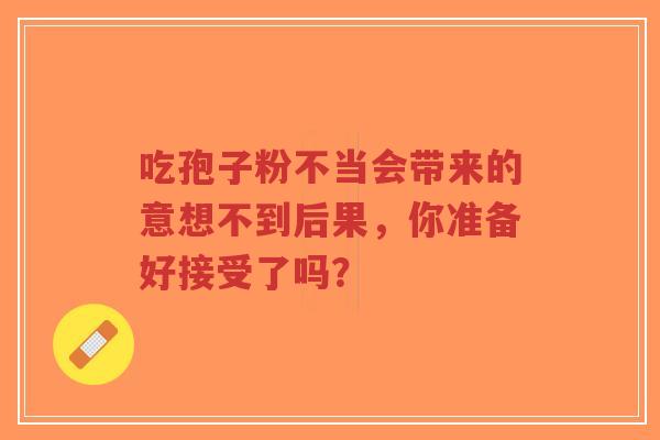吃孢子粉不当会带来的意想不到后果，你准备好接受了吗？