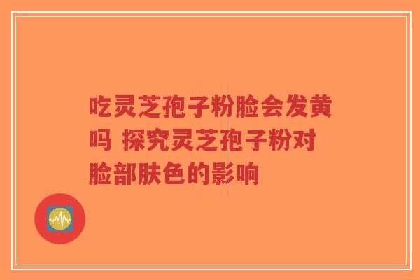 吃灵芝孢子粉脸会发黄吗 探究灵芝孢子粉对脸部肤色的影响