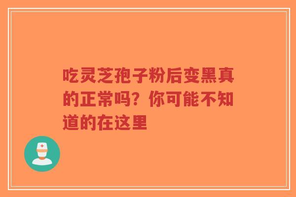 吃灵芝孢子粉后变黑真的正常吗?你可能不知道的在这里 吃灵芝孢子粉后变黑真的正常吗?你可能不知道的在这里