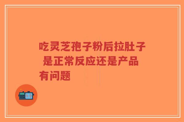 吃灵芝孢子粉后拉肚子 是正常反应还是产品有问题