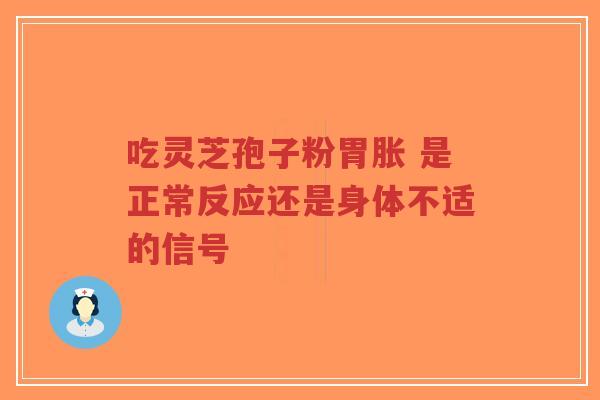 吃灵芝孢子粉胃胀 是正常反应还是身体不适的信号 吃灵芝孢子粉胃胀 是正常反应还是身体不适的信号