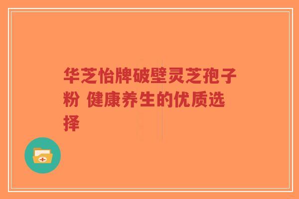 华芝怡牌破壁灵芝孢子粉 健康养生的优质选择