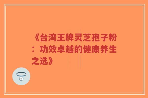 《台湾王牌灵芝孢子粉：功效卓越的健康养生之选》