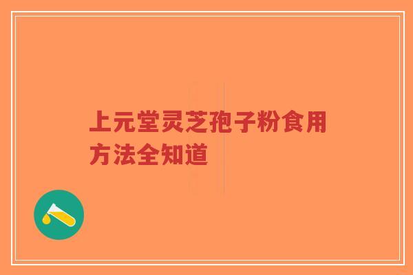 上元堂灵芝孢子粉食用方法全知道