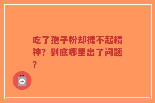 吃了孢子粉却提不起精神？到底哪里出了问题？