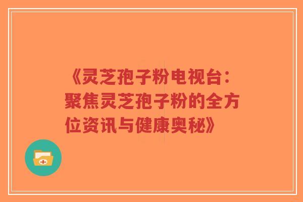 《灵芝孢子粉电视台:聚焦灵芝孢子粉的全方位资讯与健康奥秘》 《灵芝孢子粉电视台:聚焦灵芝孢子粉的全方位资讯与健康奥秘》